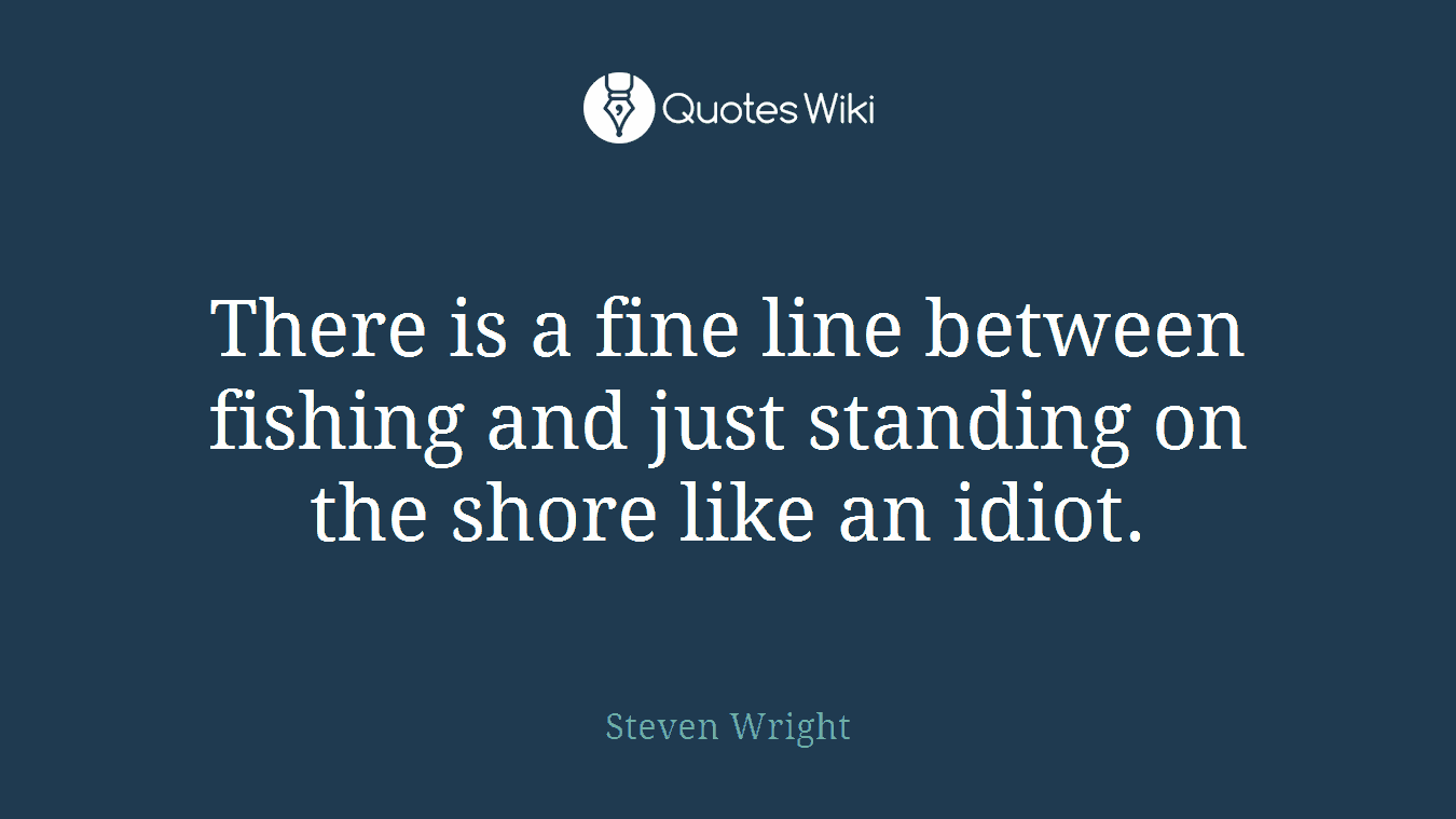 There is a fine line between fishing and just standing on the shore like an idiot.