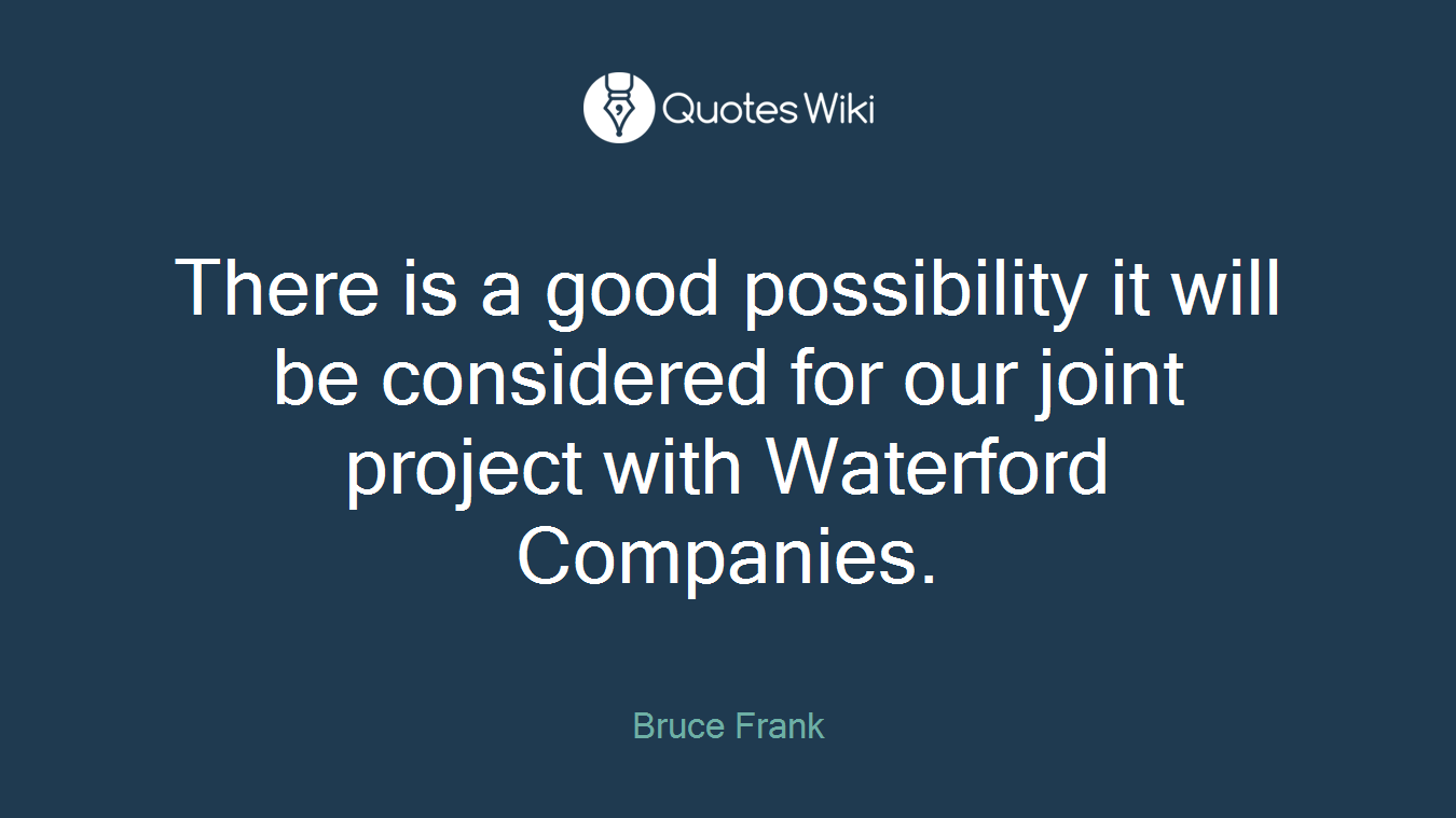 There is a good possibility it will be considered for our joint project with Waterford Companies.