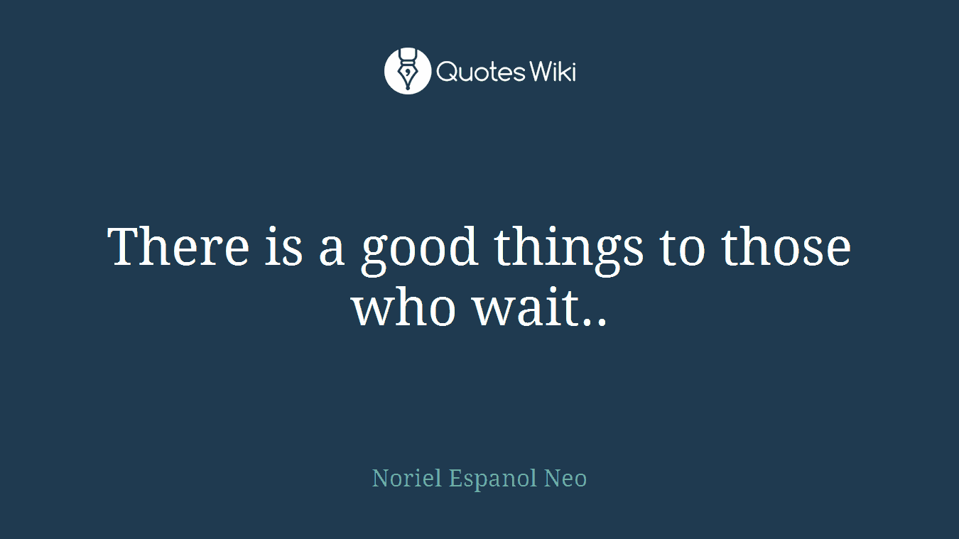There is a good things to those who wait..