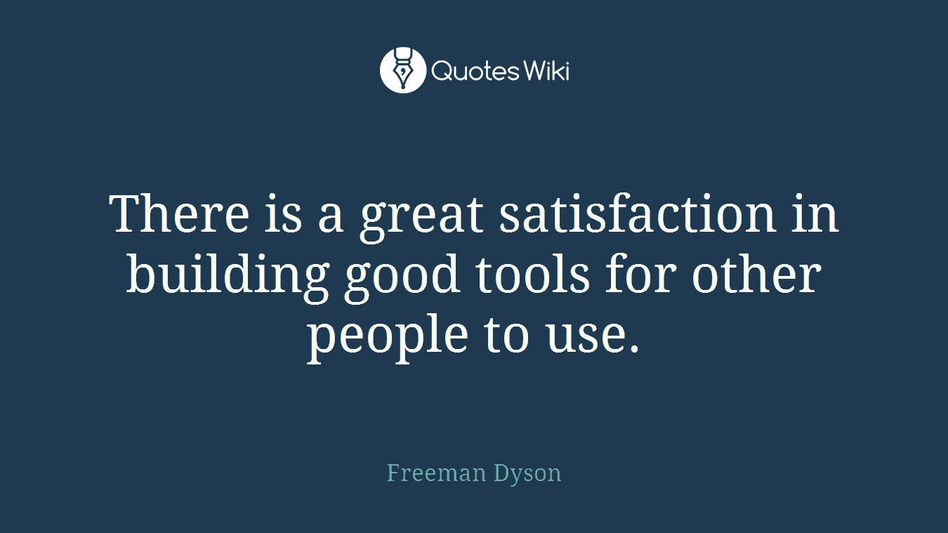 There is a great satisfaction in building good tools for other people to use.
