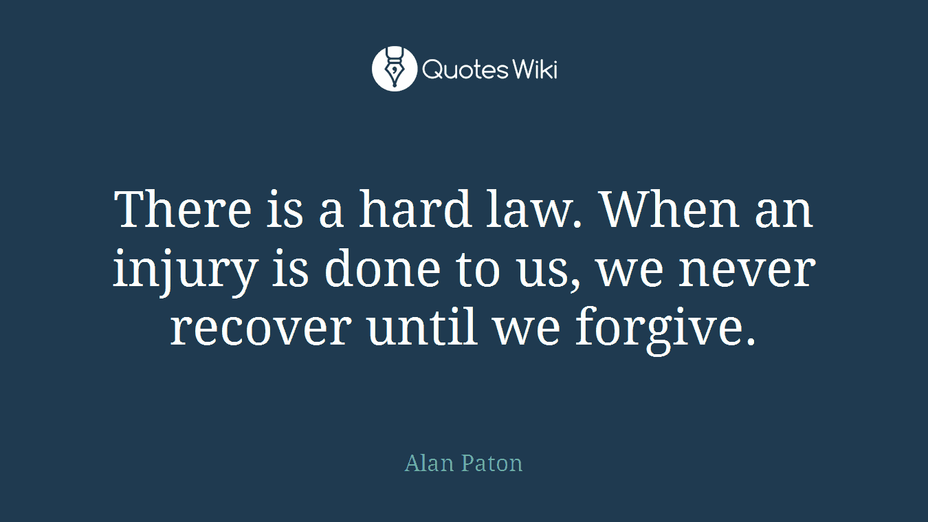 There is a hard law. When an injury is done to us, we never recover until we forgive.