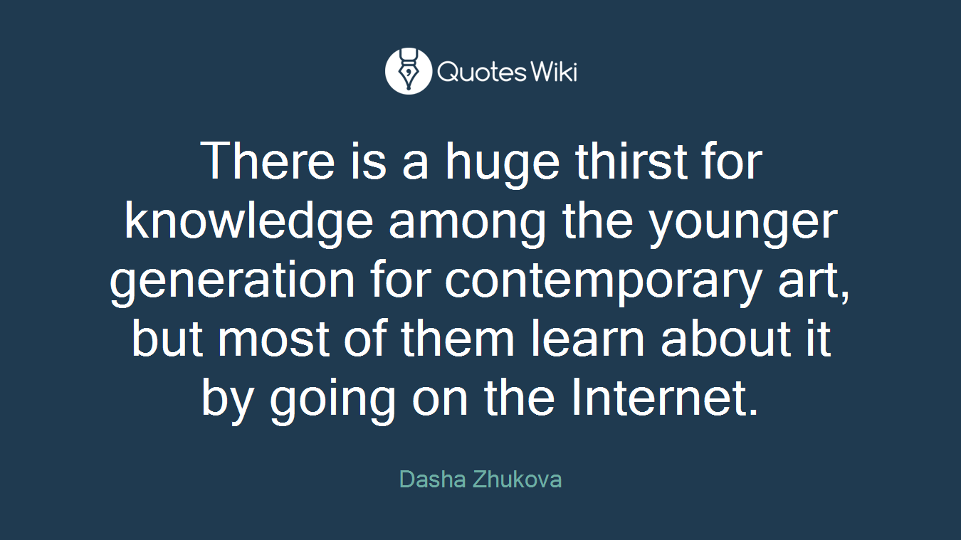 There is a huge thirst for knowledge among the younger generation for contemporary art, but most of them learn about it by going on the Internet.