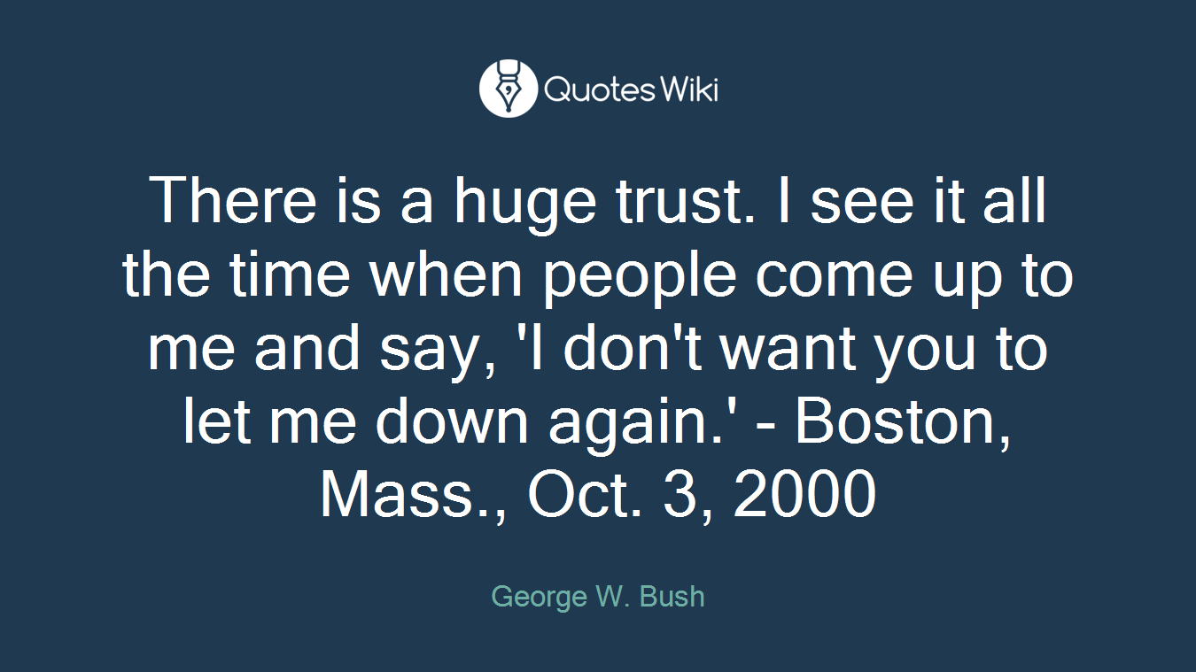 There is a huge trust. I see it all the time when people come up to me and say, 'I don't want you to let me down again.' - Boston, Mass., Oct. 3, 2000