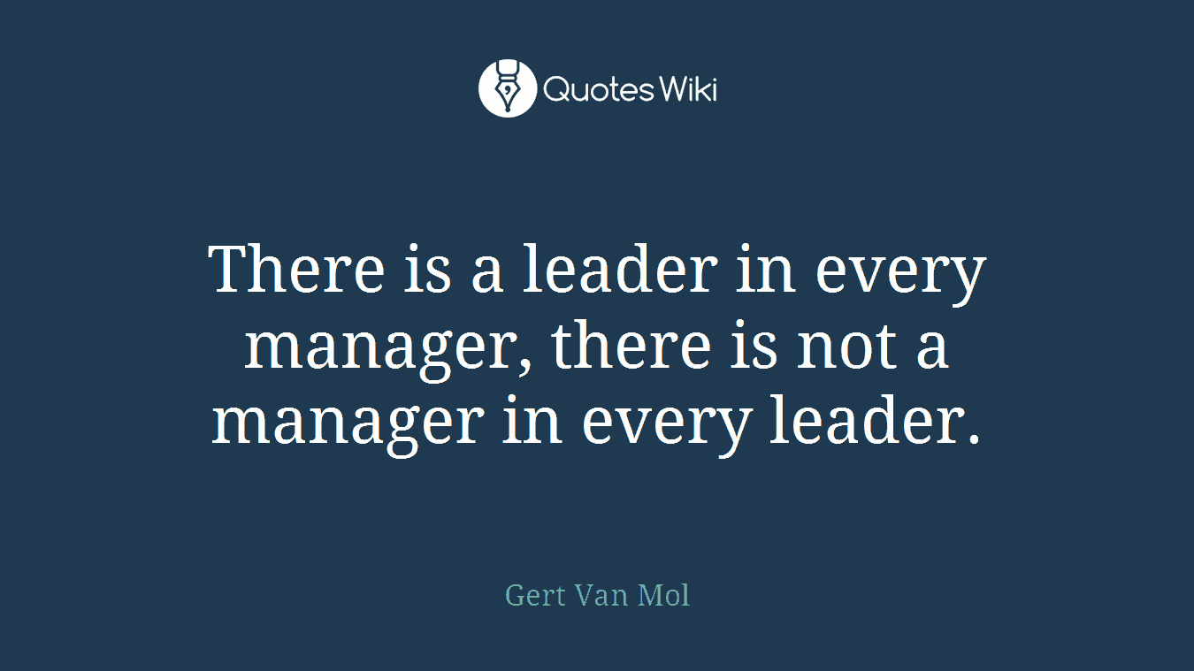 There is a leader in every manager, there is not a manager in every leader.