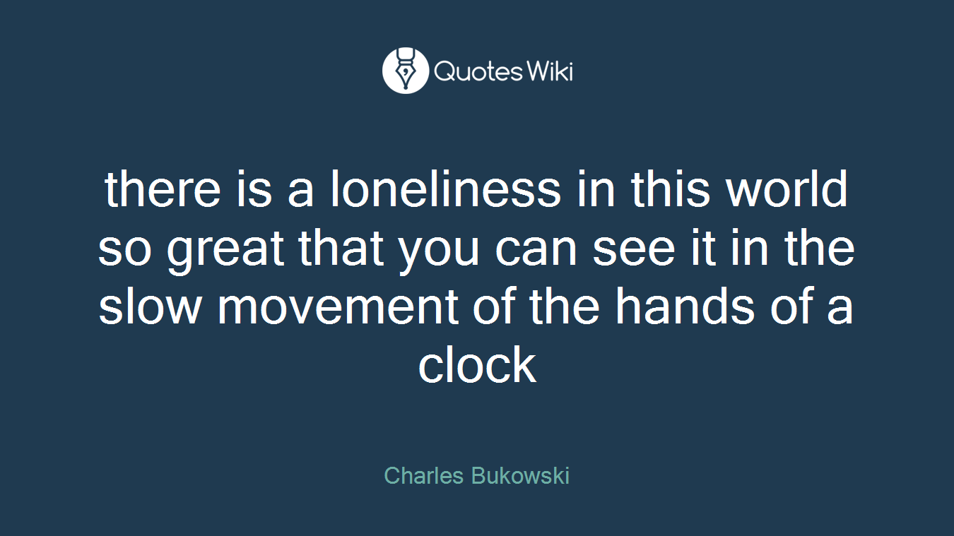 there is a loneliness in this world so great that you can see it in the slow movement of the hands of a clock