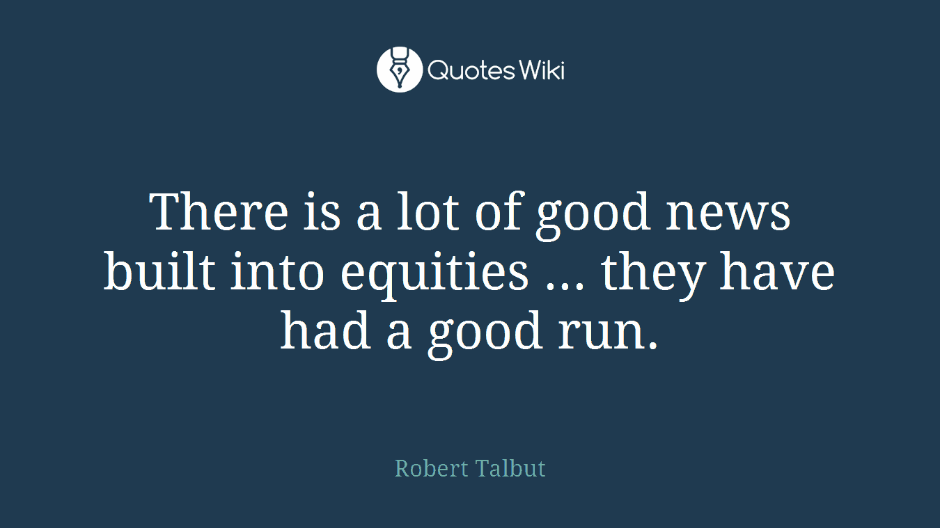 There is a lot of good news built into equities ... they have had a good run.
