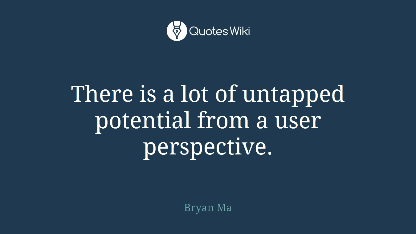 There is a lot of untapped potential from a user perspective.