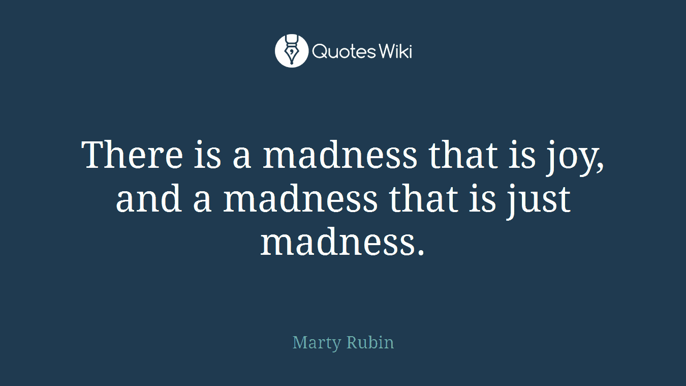 There is a madness that is joy, and a madness that is just madness.