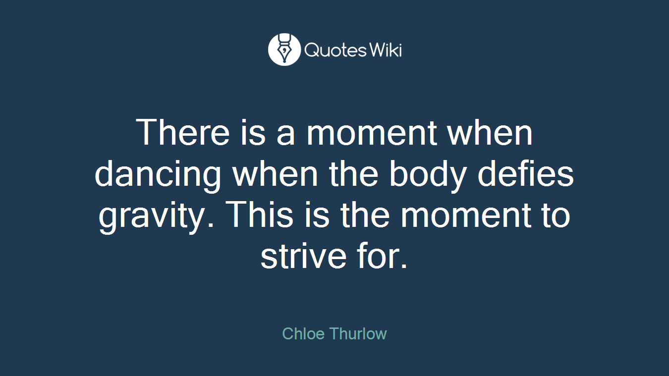 There is a moment when dancing when the body defies gravity. This is the moment to strive for.