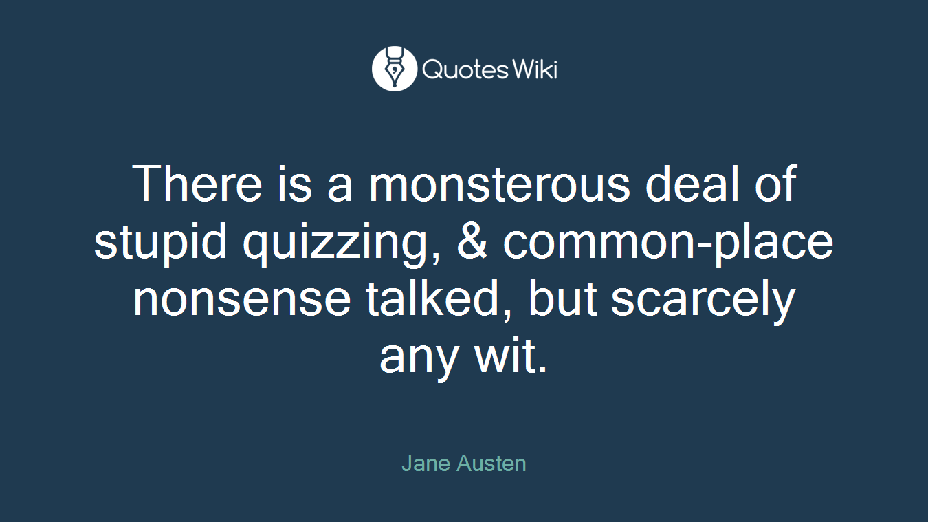 There is a monsterous deal of stupid quizzing, & common-place nonsense talked, but scarcely any wit.