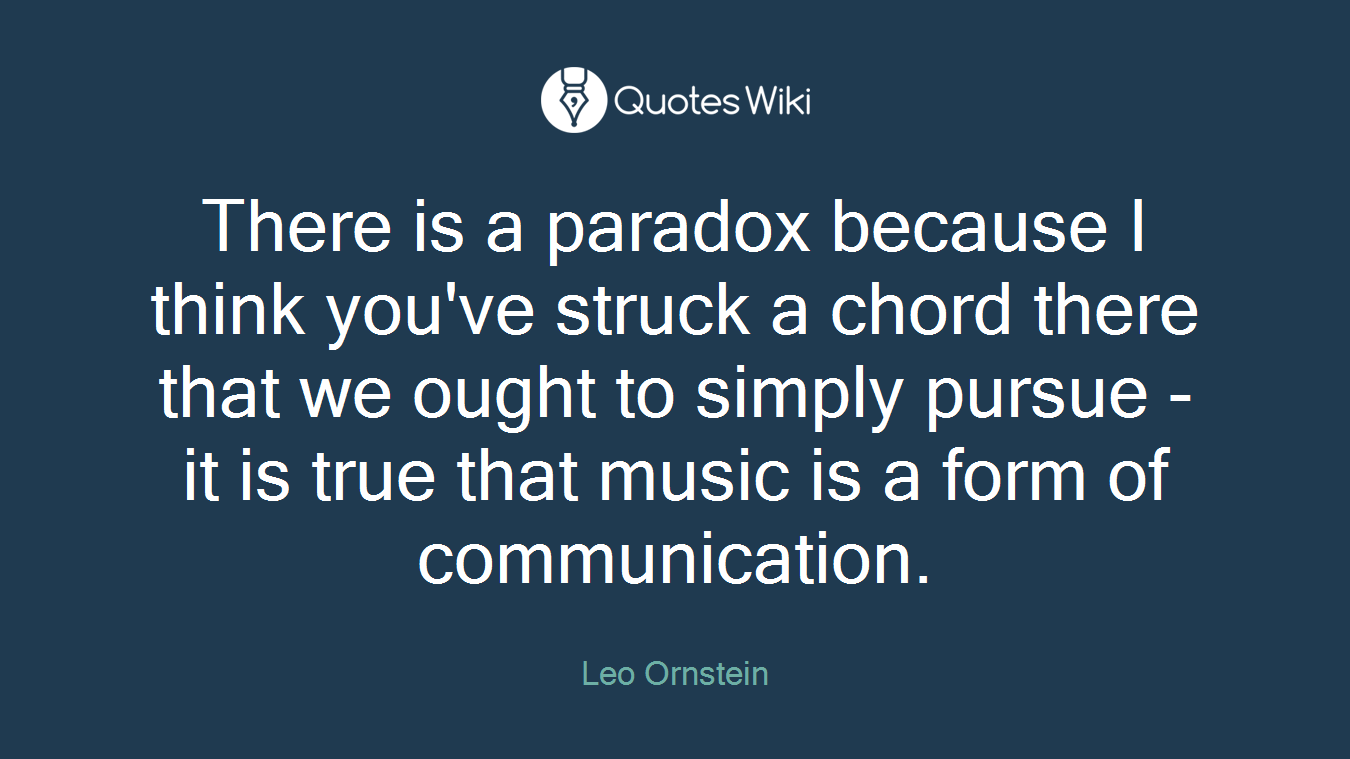 There is a paradox because I think you've struck a chord there that we ought to simply pursue - it is true that music is a form of communication.