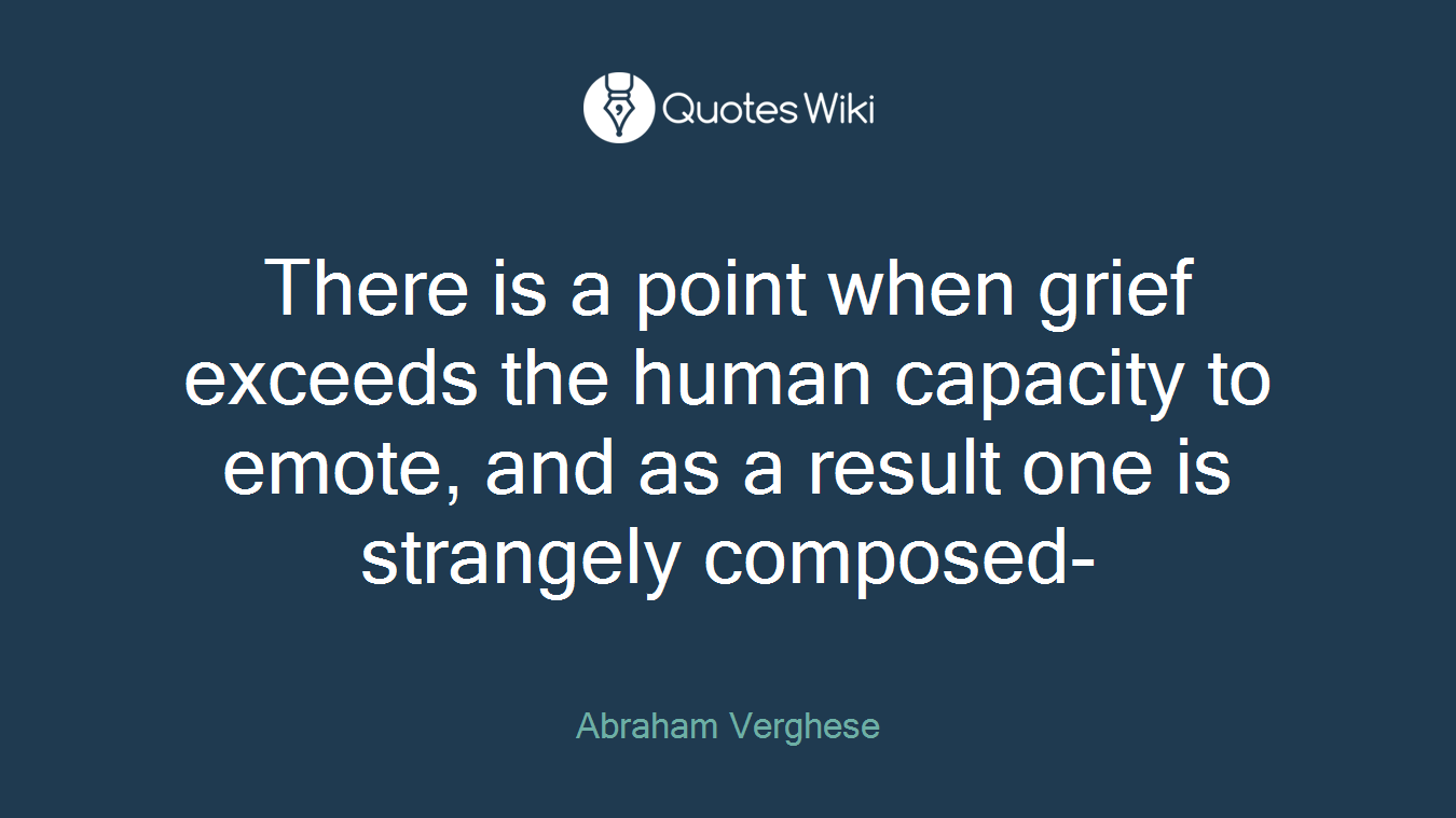 There is a point when grief exceeds the human capacity to emote, and as a result one is strangely composed-