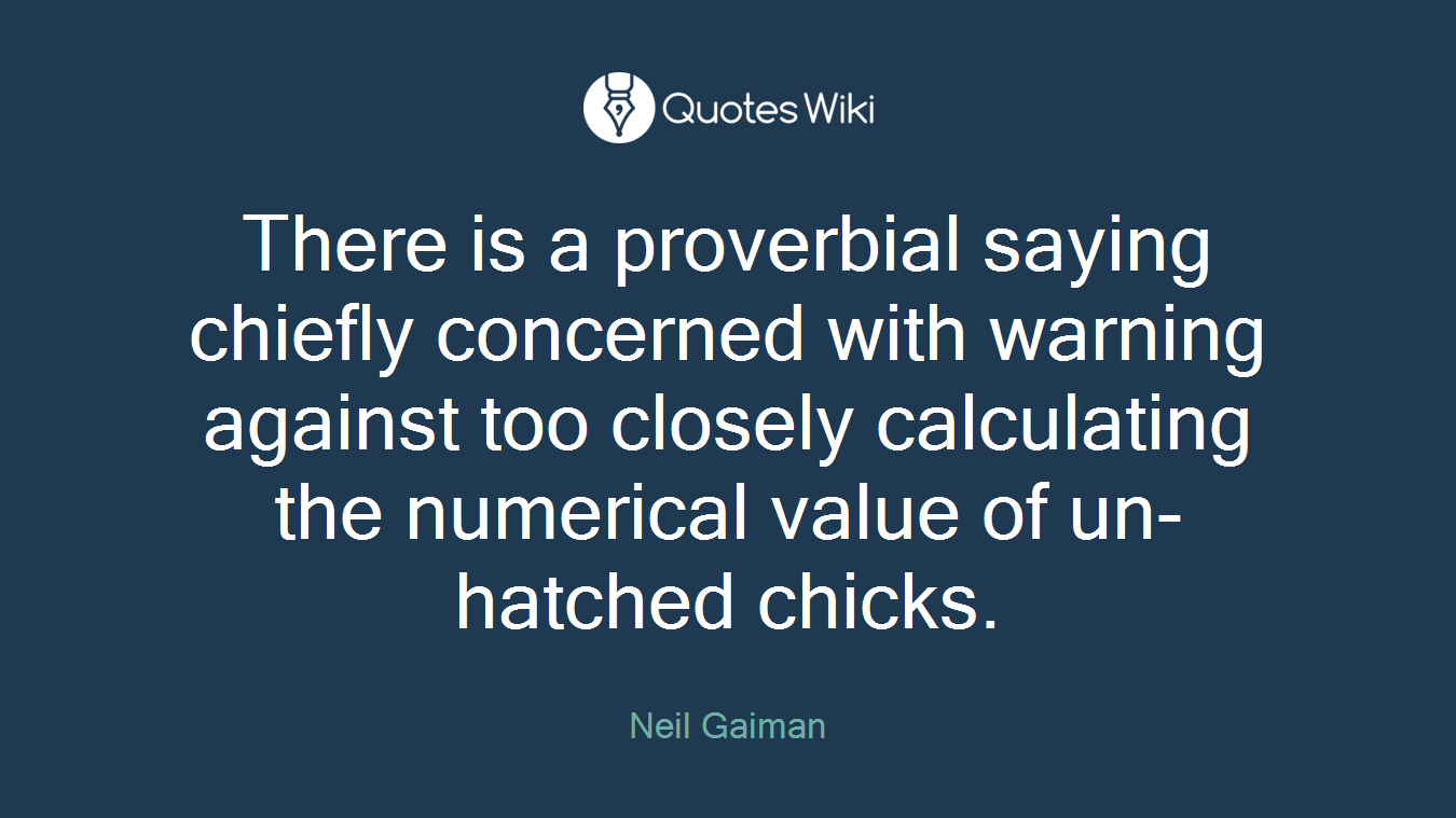 There is a proverbial saying chiefly concerned with warning against too closely calculating the numerical value of un-hatched chicks.