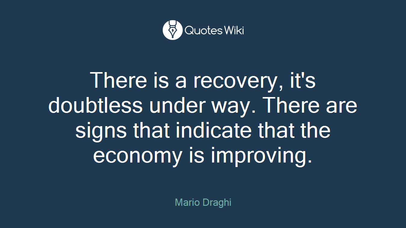 There is a recovery, it's doubtless under way. There are signs that indicate that the economy is improving.