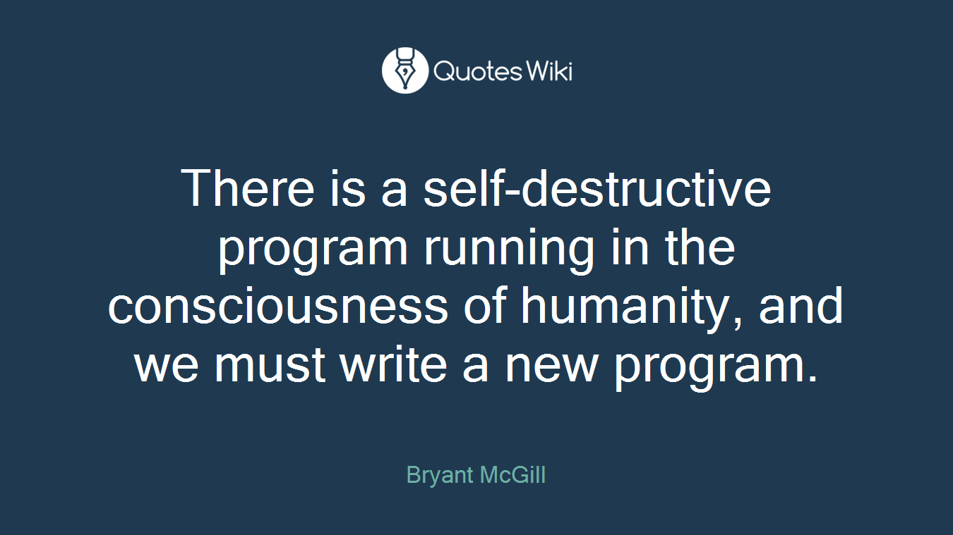 There is a self-destructive program running in the consciousness of humanity, and we must write a new program.