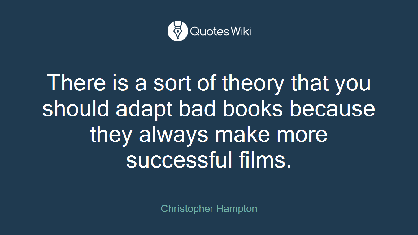 There is a sort of theory that you should adapt bad books because they always make more successful films.