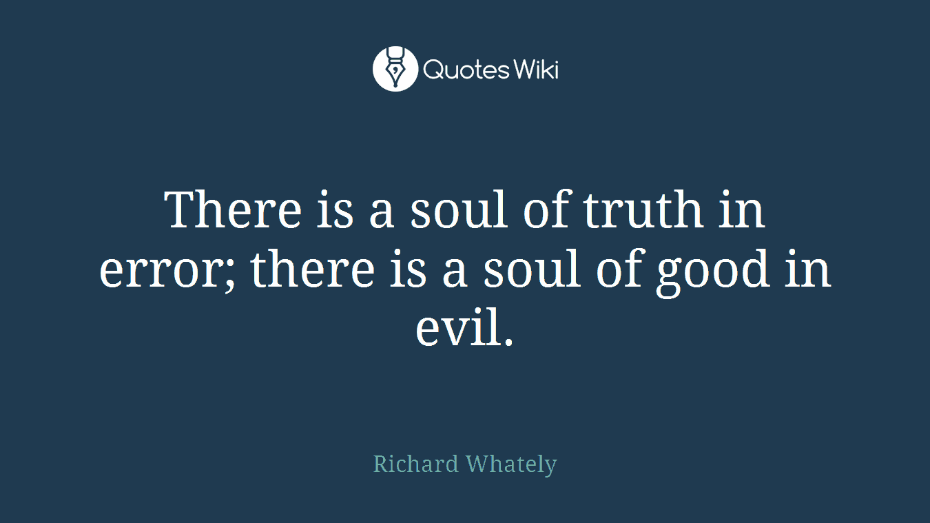 There is a soul of truth in error; there is a soul of good in evil.