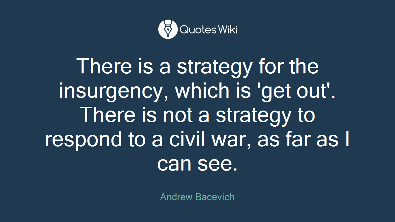 There is a strategy for the insurgency, which is 'get out'. There is not a strategy to respond to a civil war, as far as I can see.