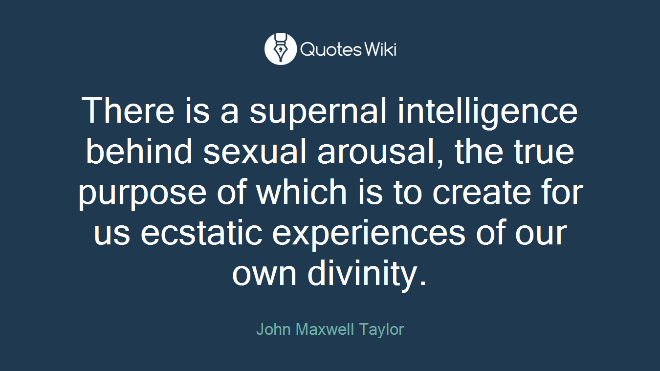 There is a supernal intelligence behind sexual arousal, the true purpose of which is to create for us ecstatic experiences of our own divinity.