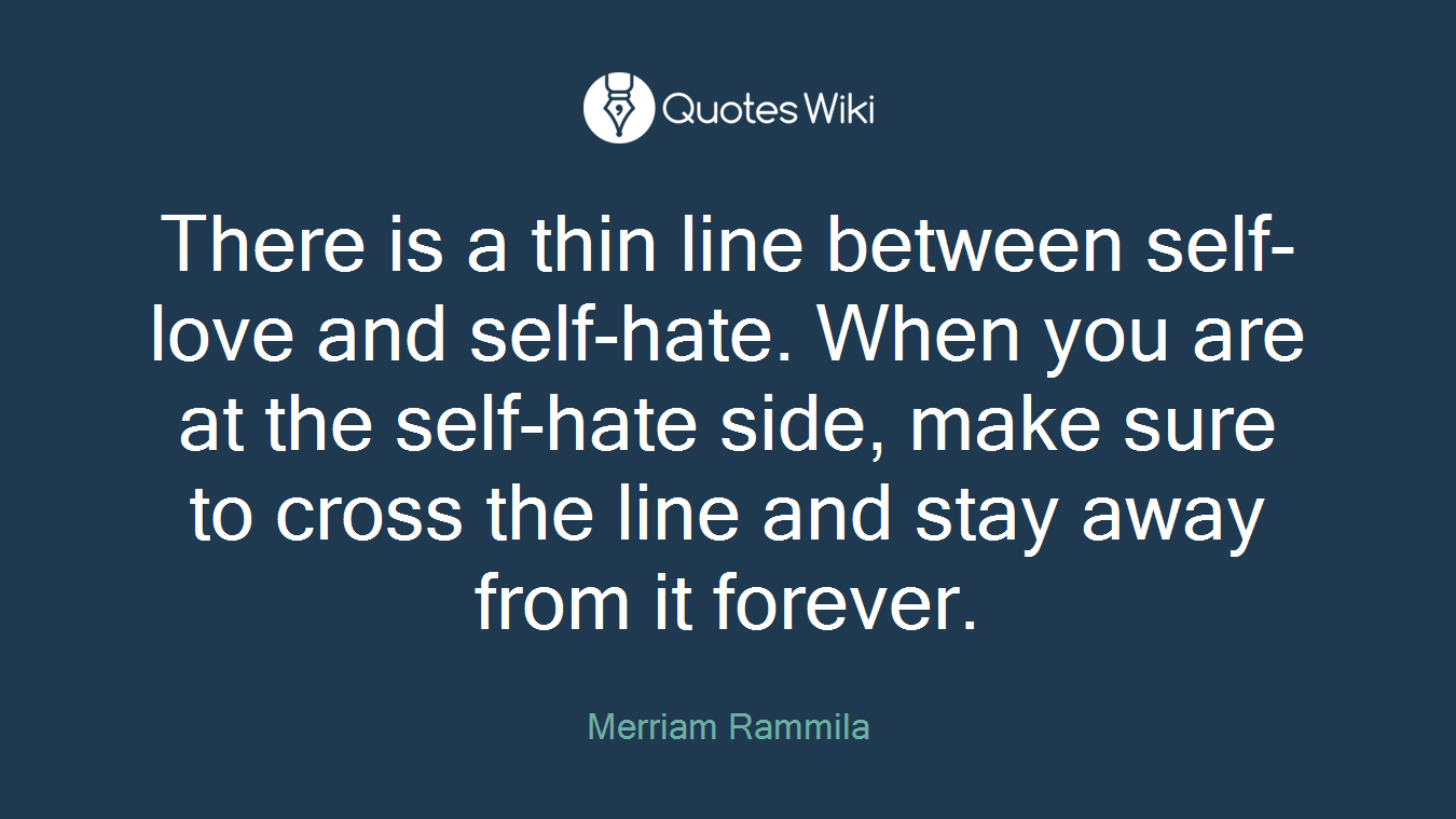 There is a thin line between self-love and self-hate. When you are at the self-hate side, make sure to cross the line and stay away from it forever.