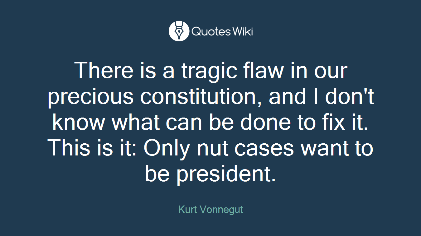 There is a tragic flaw in our precious constitution, and I don't know what can be done to fix it. This is it: Only nut cases want to be president.