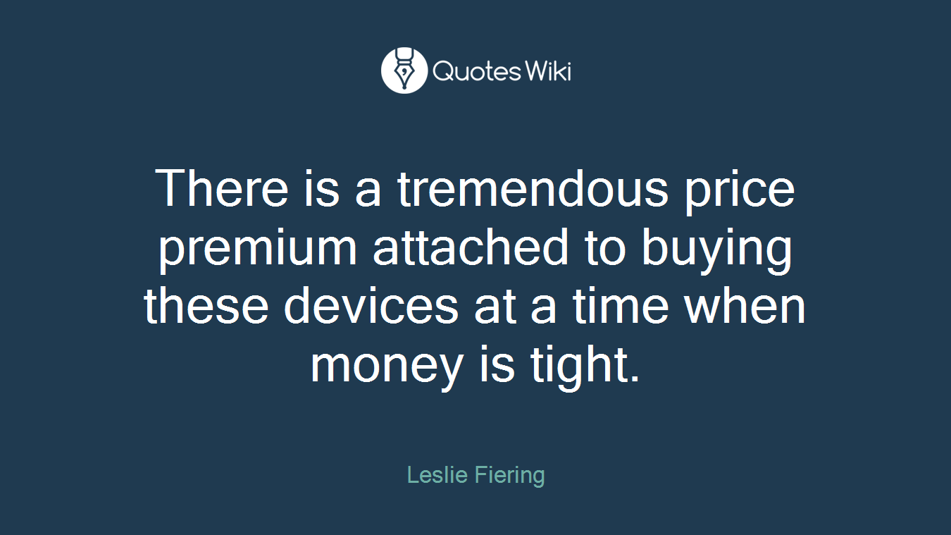 There is a tremendous price premium attached to buying these devices at a time when money is tight.