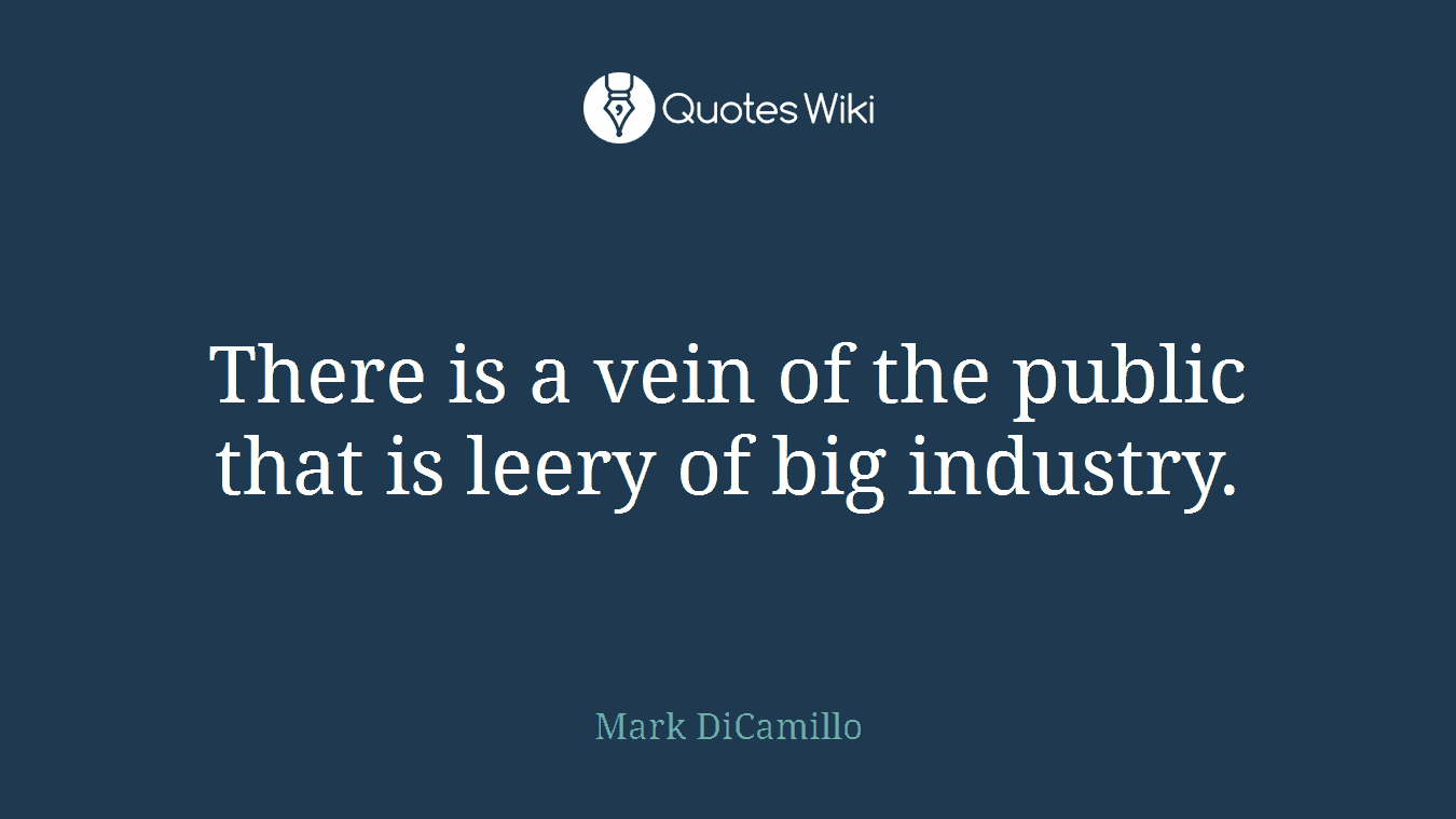 There is a vein of the public that is leery of big industry.