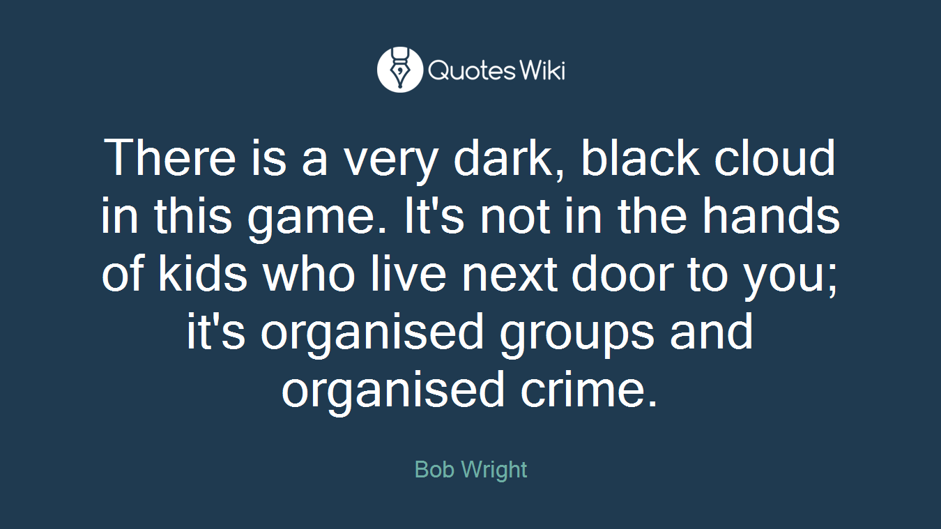 There is a very dark, black cloud in this game. It's not in the hands of kids who live next door to you; it's organised groups and organised crime.
