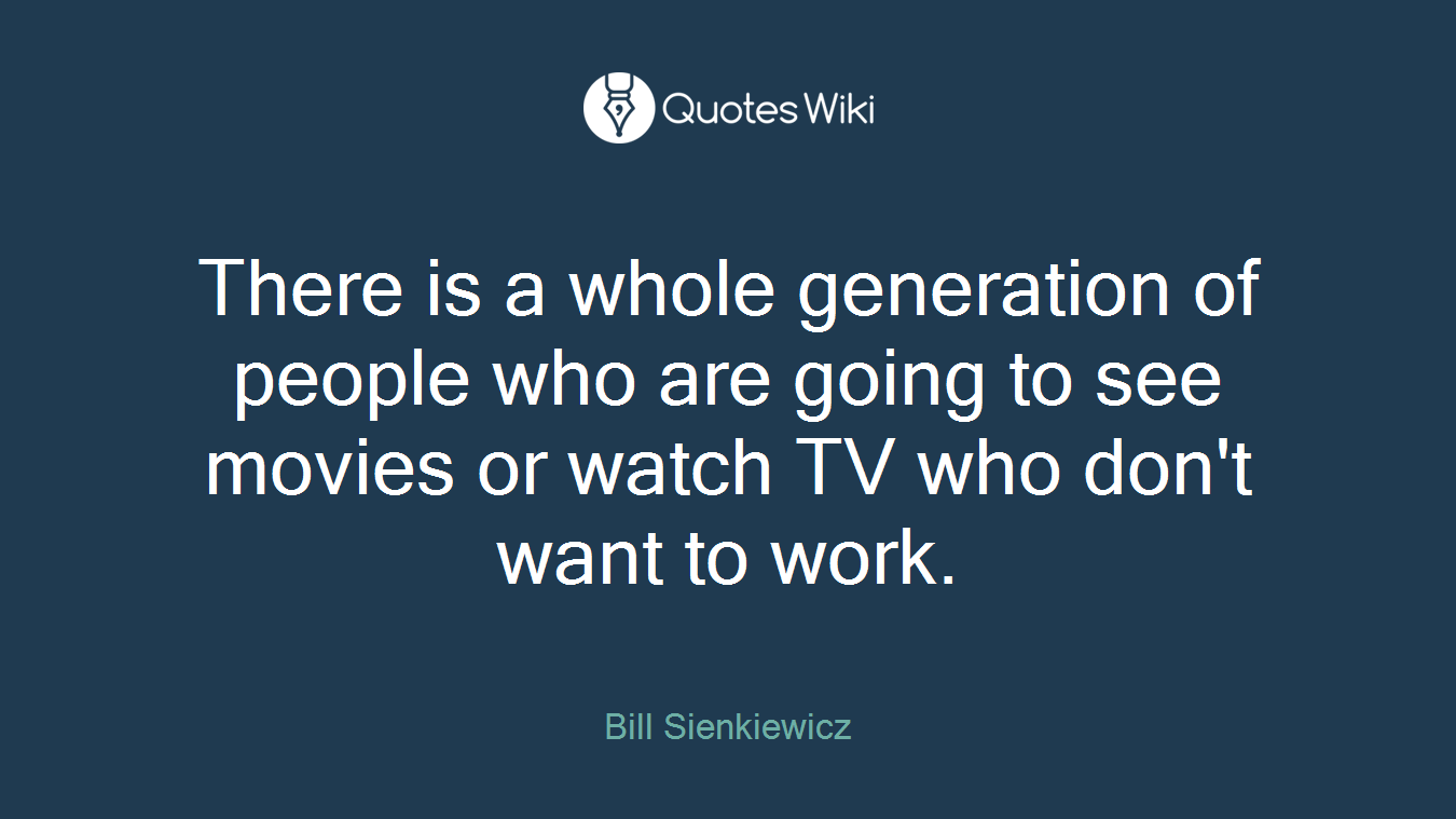 There is a whole generation of people who are going to see movies or watch TV who don't want to work.