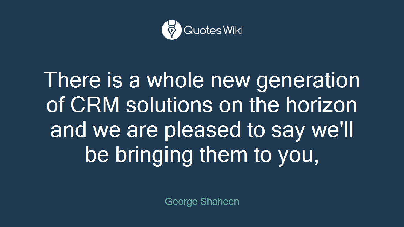 There is a whole new generation of CRM solutions on the horizon and we are pleased to say we'll be bringing them to you,