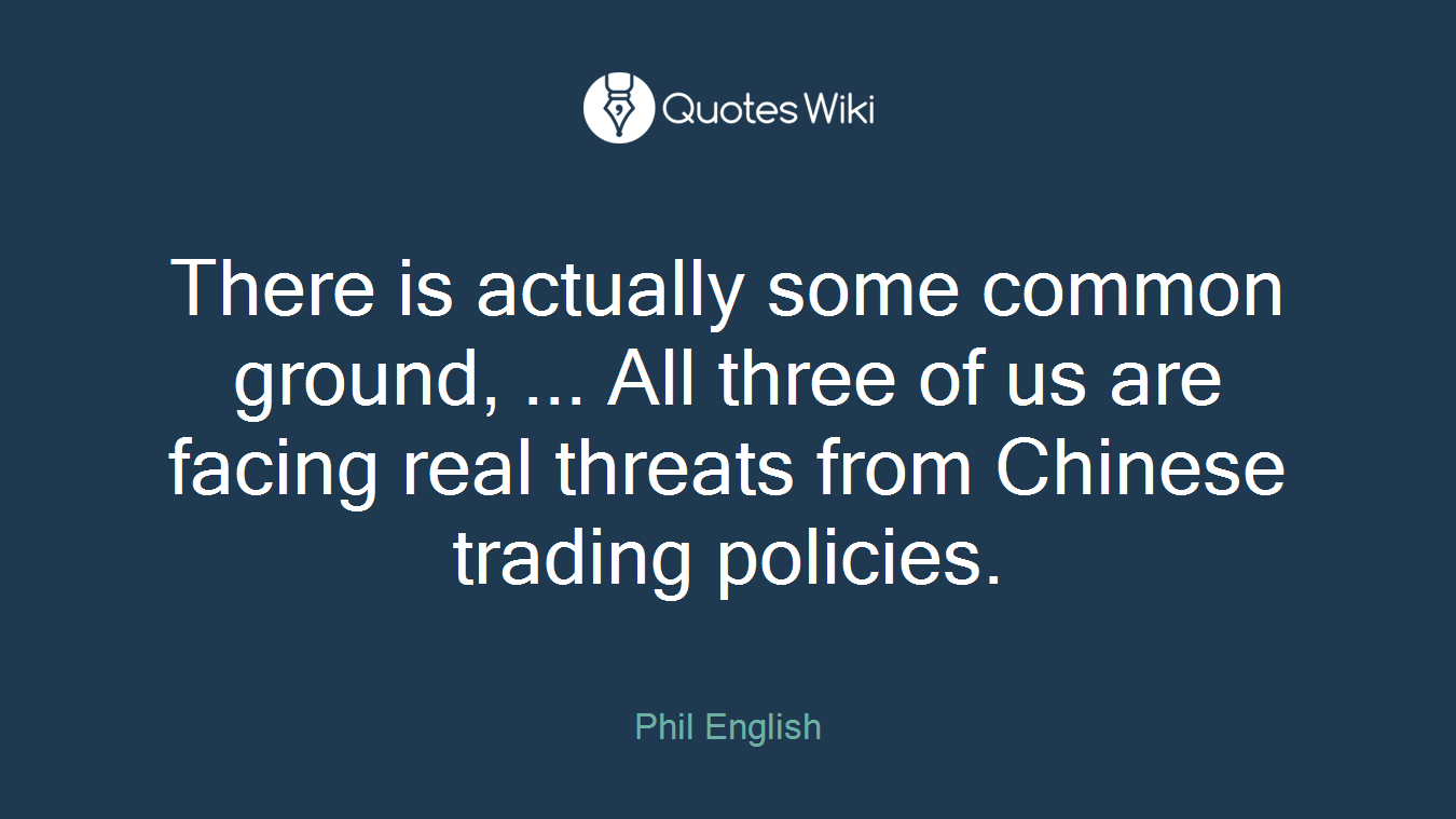 There is actually some common ground, ... All three of us are facing real threats from Chinese trading policies.