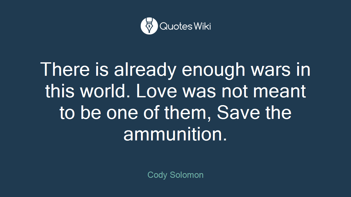There is already enough wars in this world. Love was not meant to be one of them, Save the ammunition.