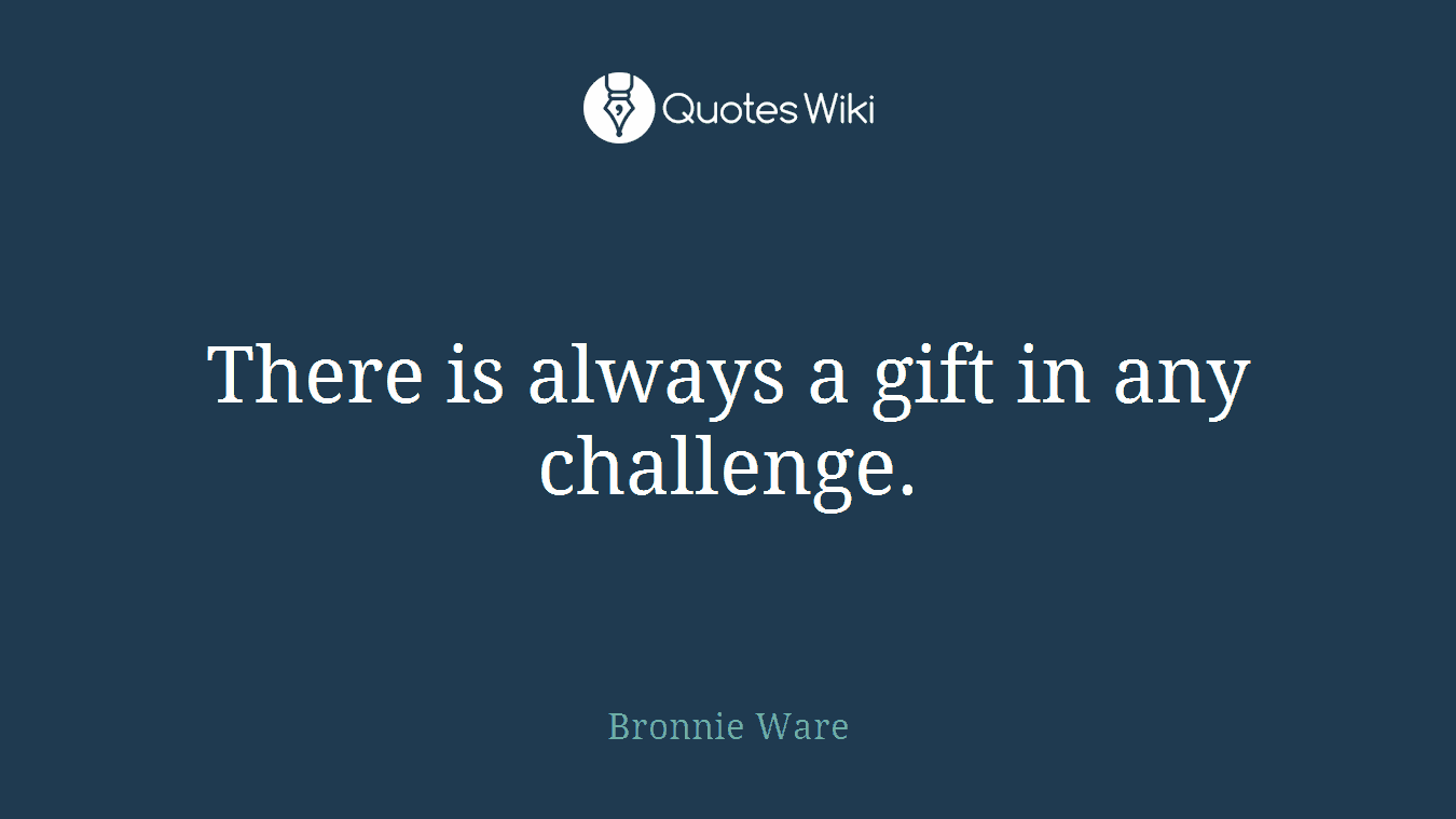 There is always a gift in any challenge.