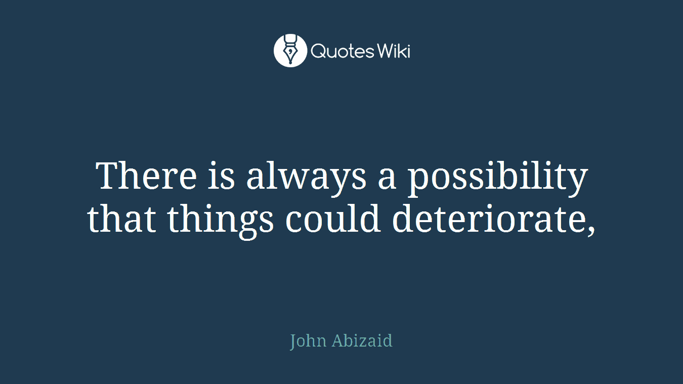 There is always a possibility that things could deteriorate,