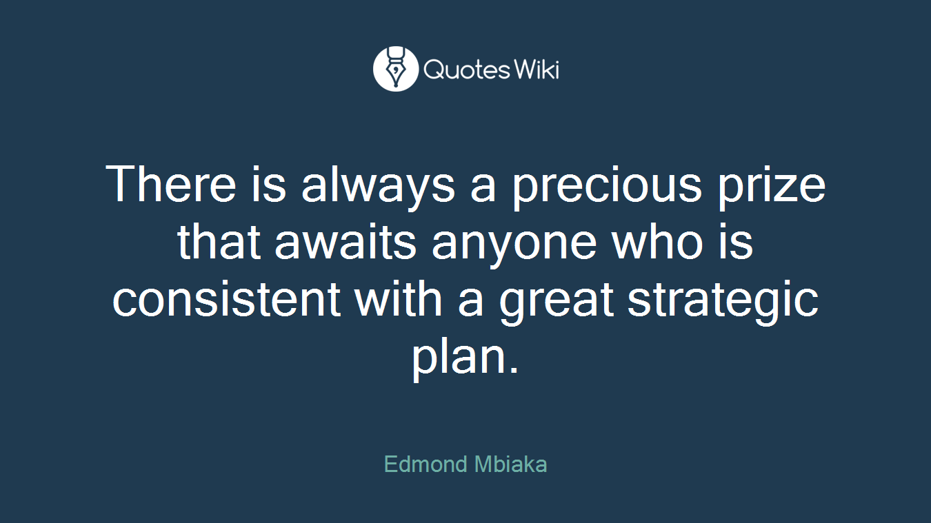 There is always a precious prize that awaits anyone who is consistent with a great strategic plan.