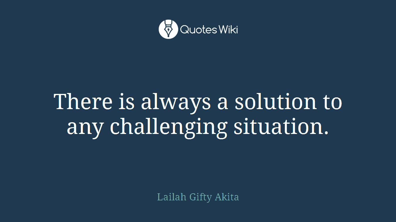 There is always a solution to any challenging situation.