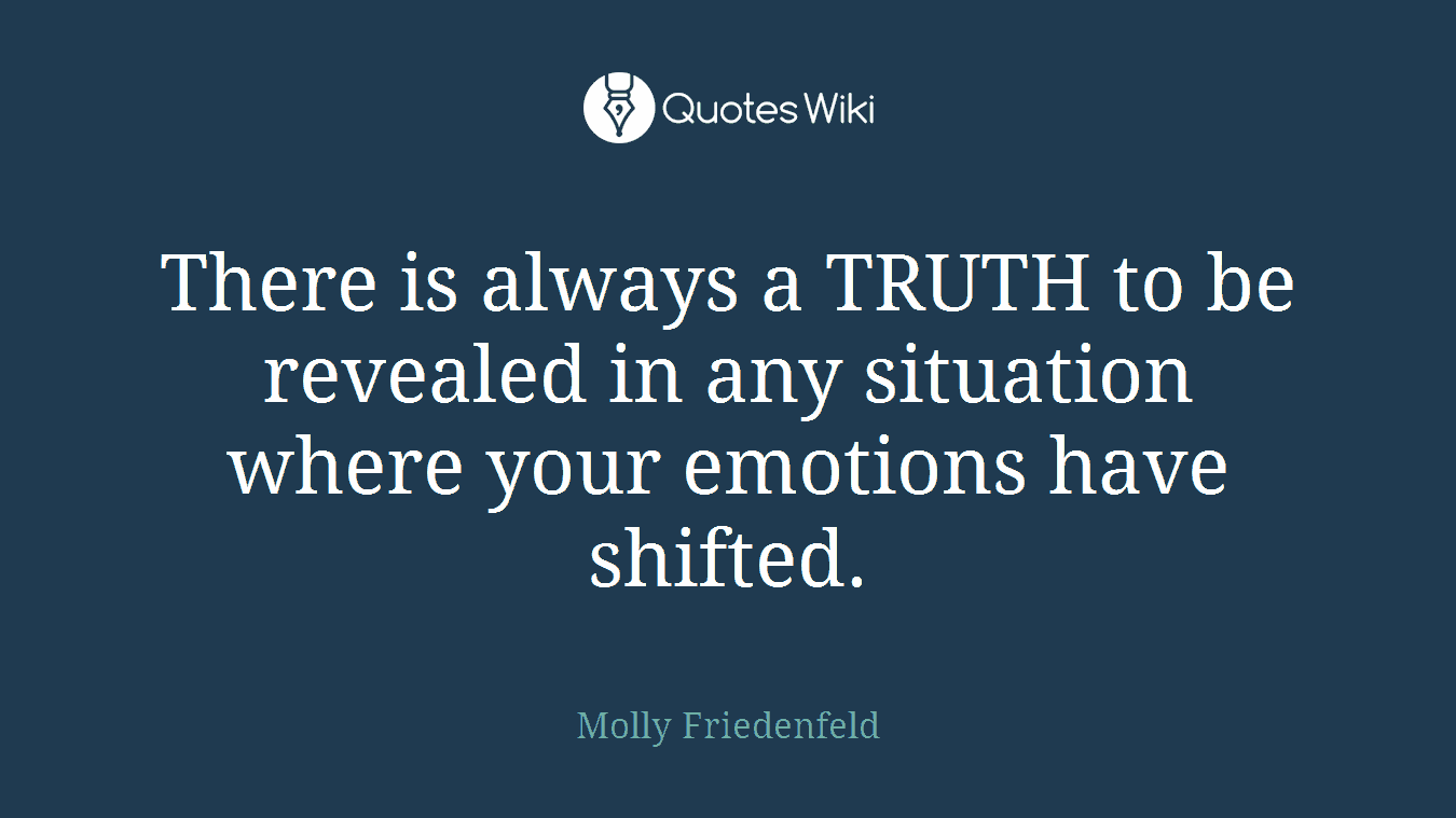 There is always a TRUTH to be revealed in any situation where your emotions have shifted.