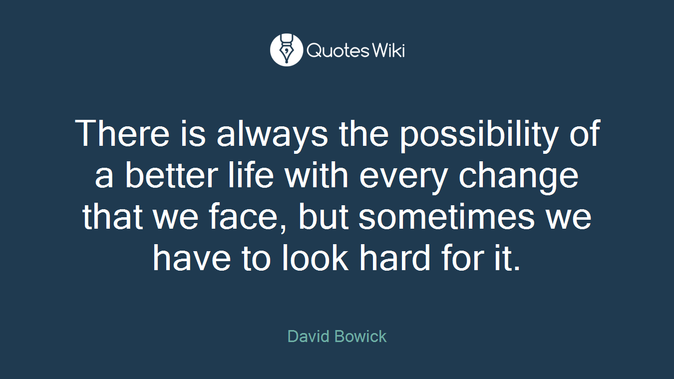 There is always the possibility of a better life with every change that we face, but sometimes we have to look hard for it.