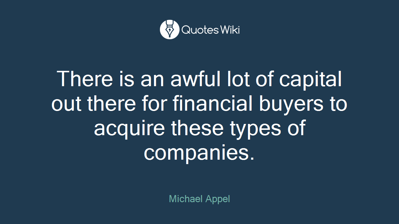 There is an awful lot of capital out there for financial buyers to acquire these types of companies.