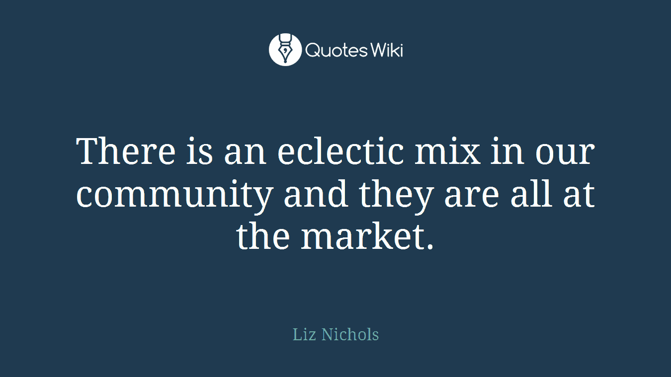 There is an eclectic mix in our community and they are all at the market.