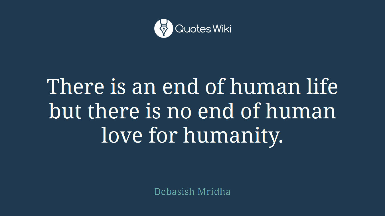There is an end of human life but there is no end of human love for humanity.
