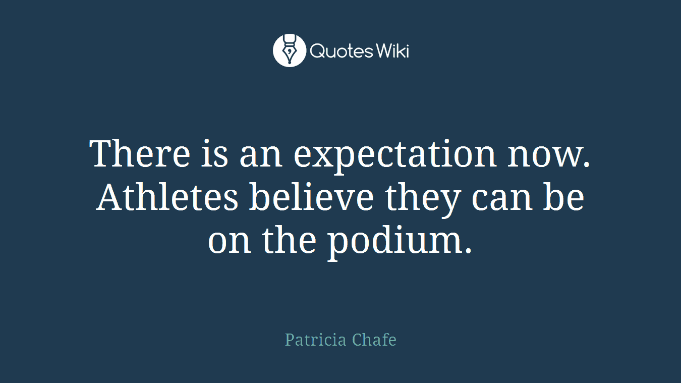 There is an expectation now. Athletes believe they can be on the podium.
