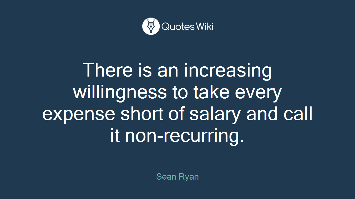 There is an increasing willingness to take every expense short of salary and call it non-recurring.