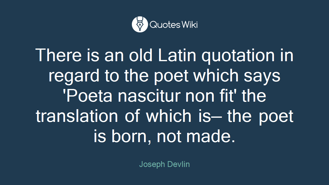 There is an old Latin quotation in regard to the poet which says 'Poeta nascitur non fit' the translation of which is— the poet is born, not made.