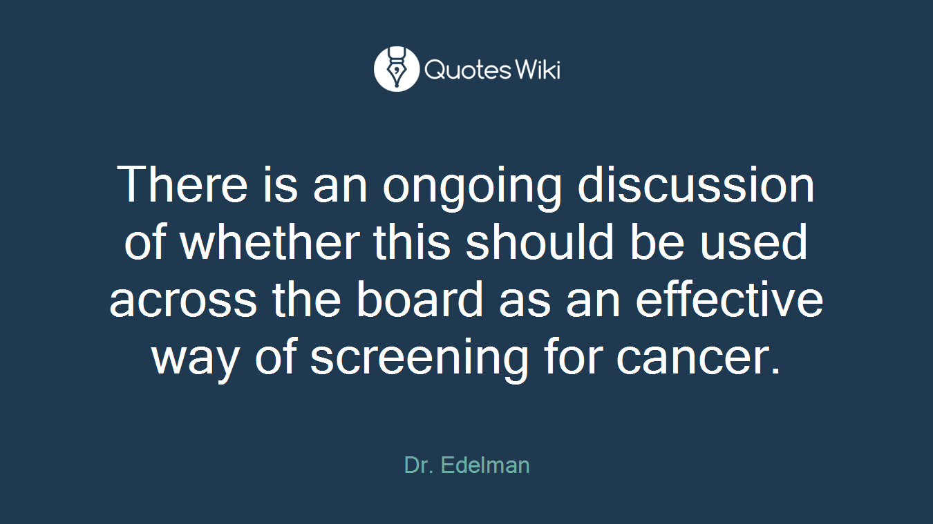 There is an ongoing discussion of whether this should be used across the board as an effective way of screening for cancer.