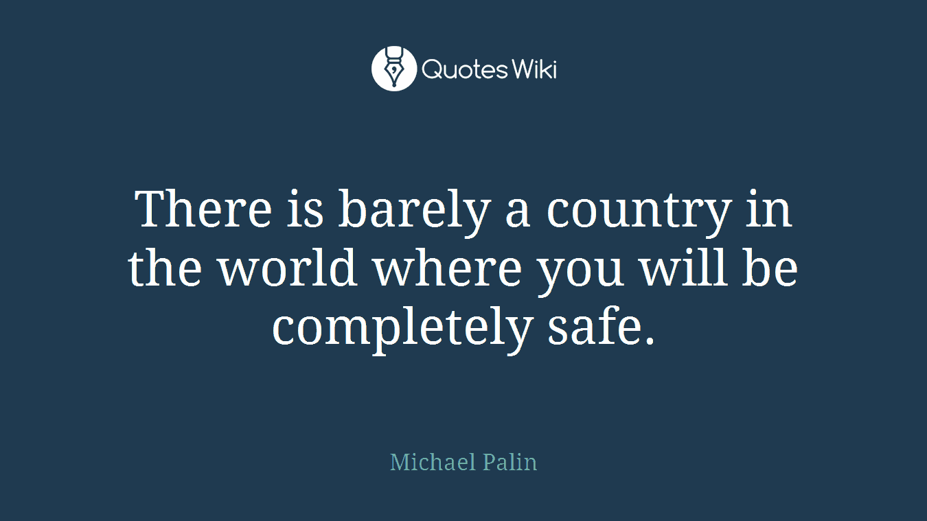 There is barely a country in the world where you will be completely safe.