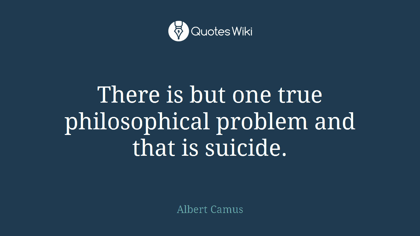 There is but one true philosophical problem and that is suicide.