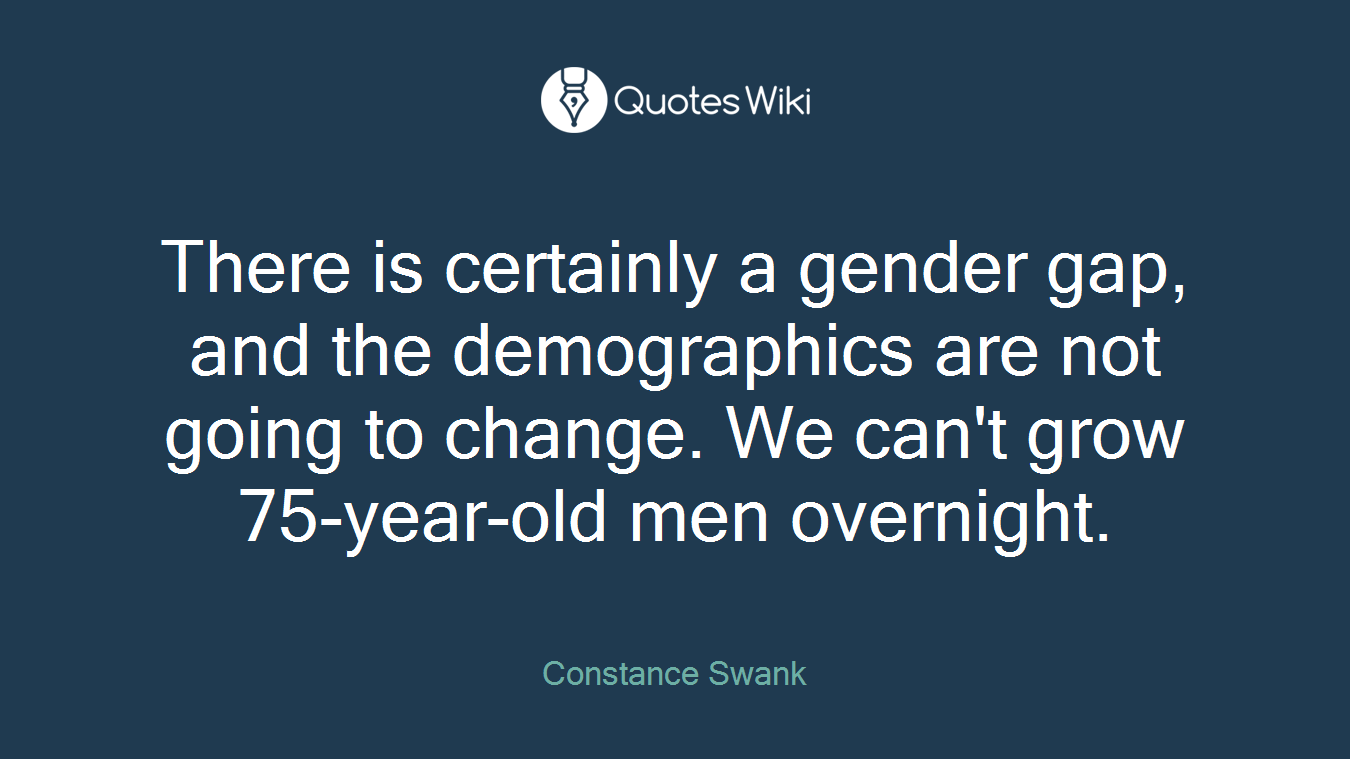 There is certainly a gender gap, and the demographics are not going to change. We can't grow 75-year-old men overnight.