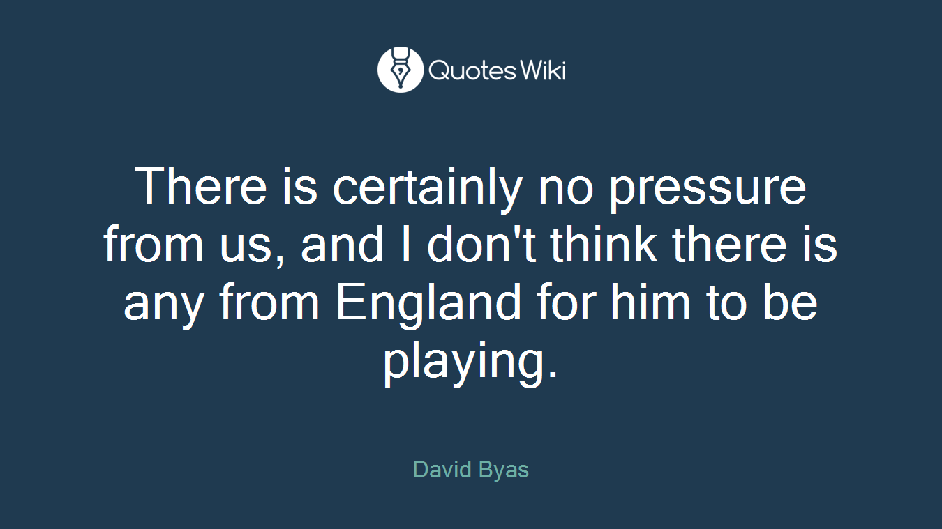 There is certainly no pressure from us, and I don't think there is any from England for him to be playing.