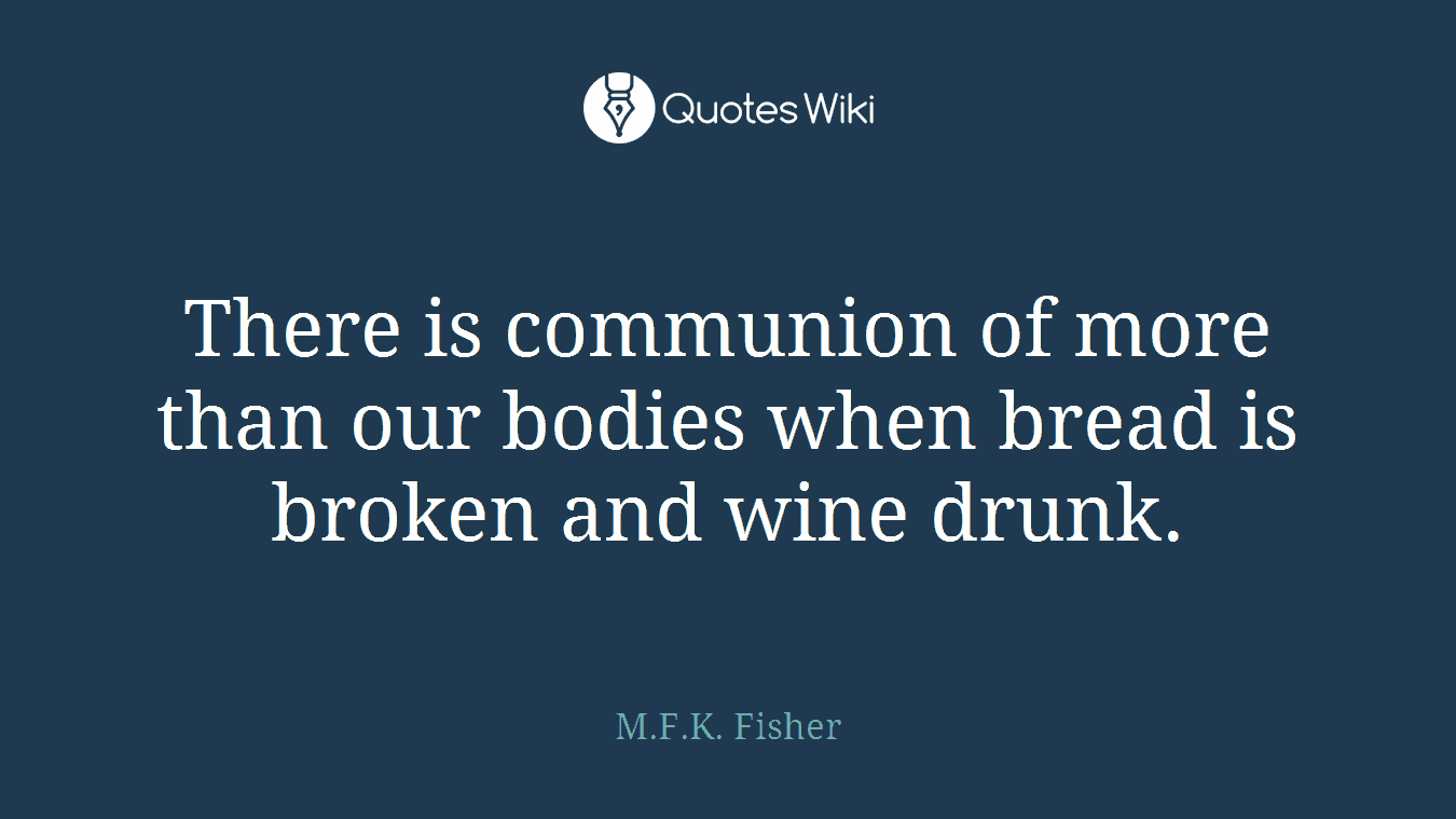 There is communion of more than our bodies when bread is broken and wine drunk.
